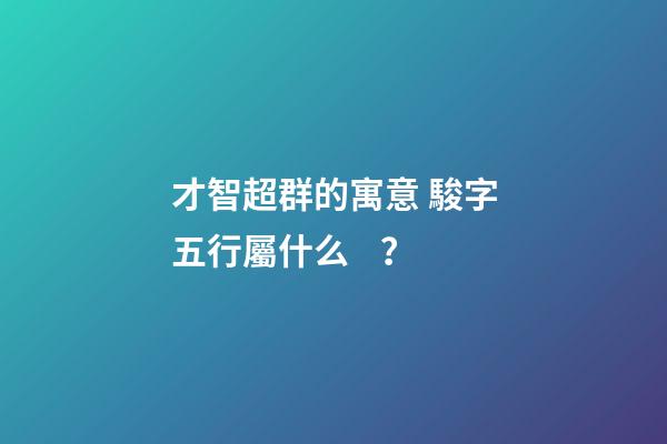 才智超群的寓意 駿字五行屬什么？